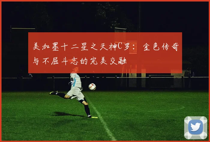 美加墨十二星之天神C罗：金色传奇与不屈斗志的完美交融