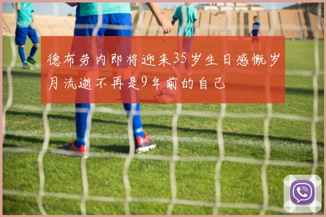 德布劳内即将迎来35岁生日感慨岁月流逝不再是9年前的自己