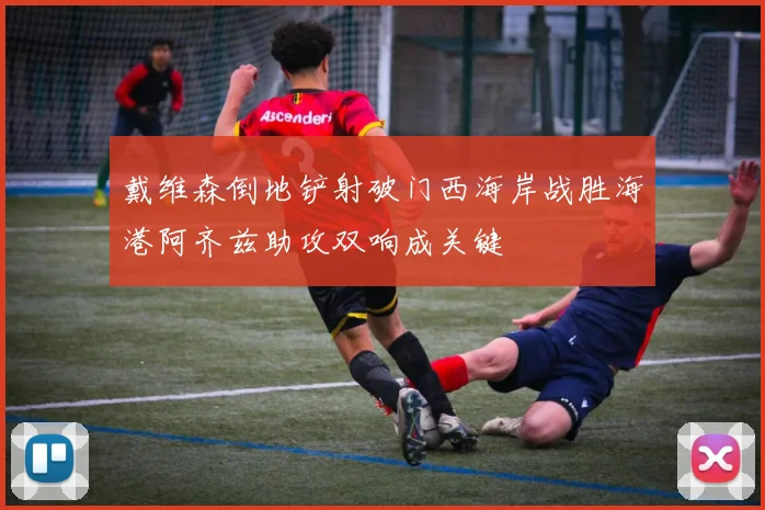 戴维森倒地铲射破门西海岸战胜海港阿齐兹助攻双响成关键