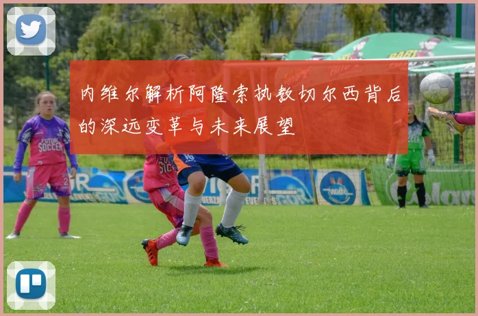内维尔解析阿隆索执教切尔西背后的深远变革与未来展望