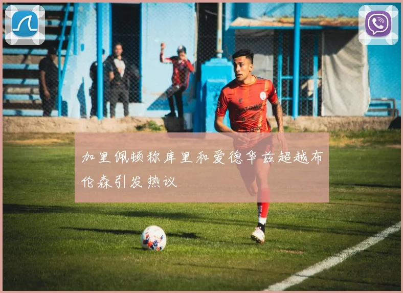 加里佩顿称库里和爱德华兹超越布伦森引发热议