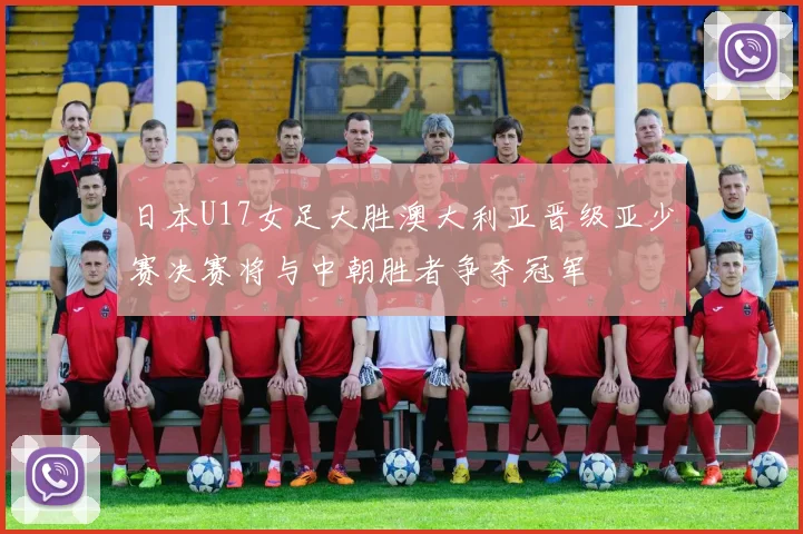 日本U17女足大胜澳大利亚晋级亚少赛决赛将与中朝胜者争夺冠军