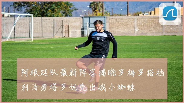阿根廷队最新阵容揭晓罗梅罗搭档利马劳塔罗优先出战小蜘蛛