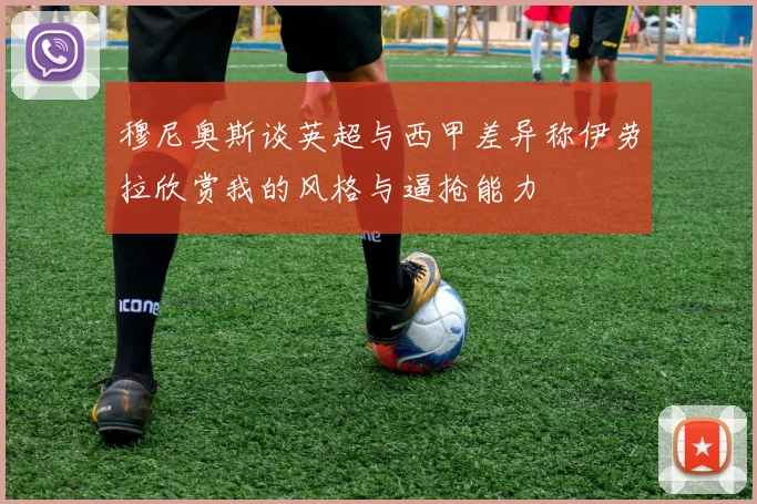 穆尼奥斯谈英超与西甲差异称伊劳拉欣赏我的风格与逼抢能力