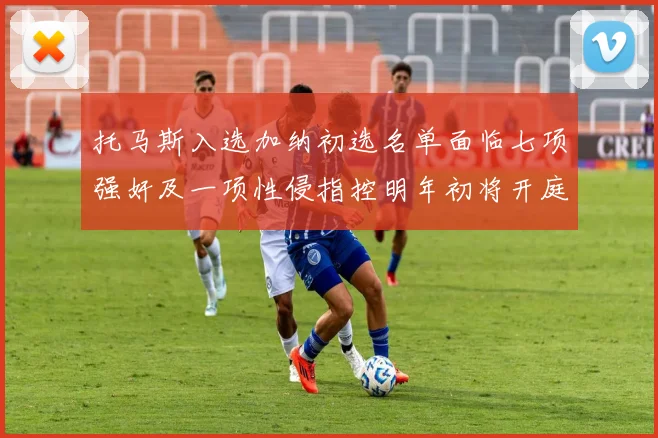 托马斯入选加纳初选名单面临七项强奸及一项性侵指控明年初将开庭审理