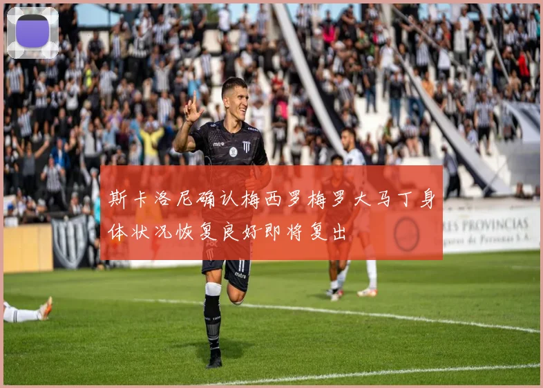 斯卡洛尼确认梅西罗梅罗大马丁身体状况恢复良好即将复出
