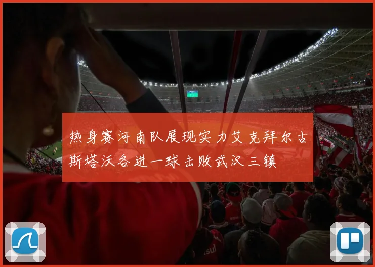 热身赛河南队展现实力艾克拜尔古斯塔沃各进一球击败武汉三镇