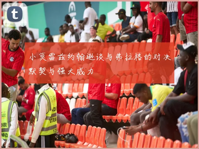 小莫雷兹约翰逊谈与弗拉格的对决默契与强大威力