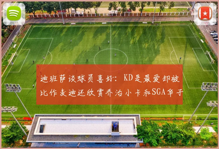 迪班萨谈球员喜好：KD是最爱却被比作麦迪还欣赏乔治小卡和SGA华子