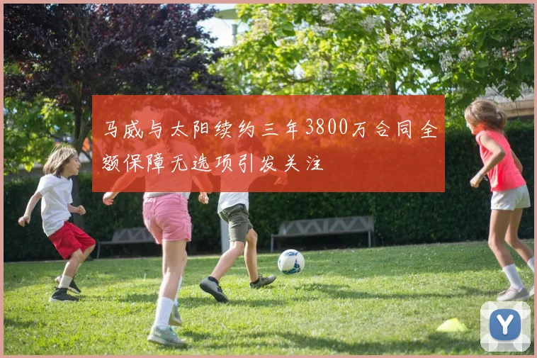 马威与太阳续约三年3800万合同全额保障无选项引发关注