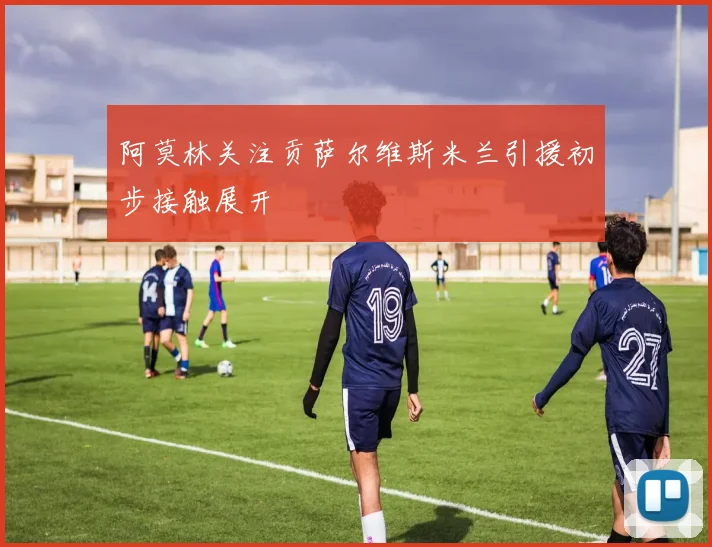 阿莫林关注贡萨尔维斯米兰引援初步接触展开